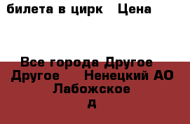 2 билета в цирк › Цена ­ 800 - Все города Другое » Другое   . Ненецкий АО,Лабожское д.